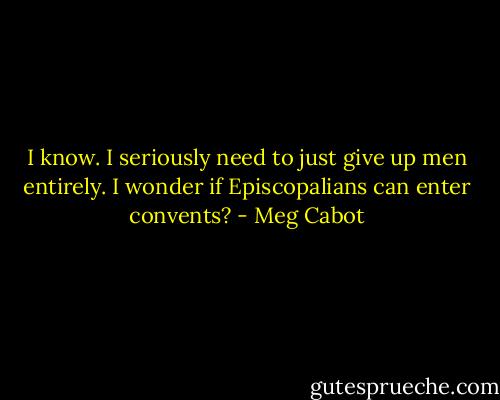 I know. I seriously need to just give up men entirely. I wonder if Episcopalians can enter<br />convents? - Meg Cabot