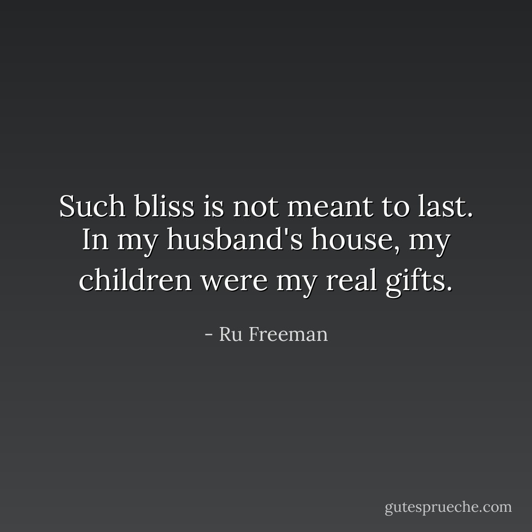 Such bliss is not meant to last. In my husband's house, my children were my real gifts. - Ru Freeman