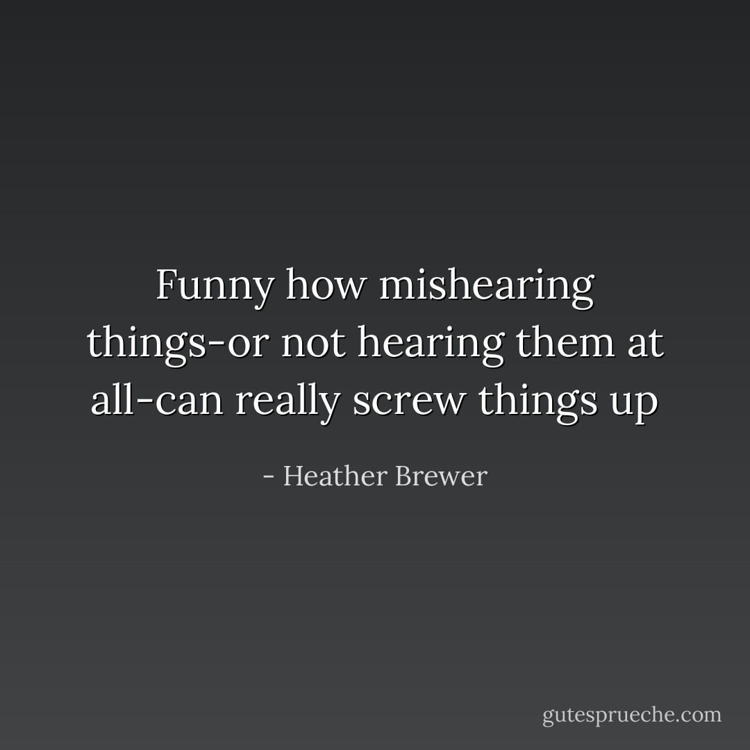 Funny how mishearing things-or not hearing them at all-can really screw things up - Heather Brewer