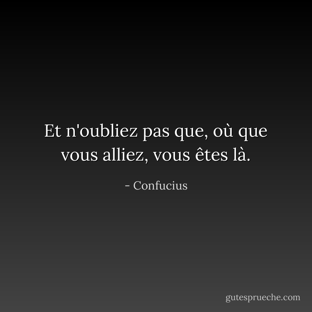 Et n'oubliez pas que, où que vous alliez, vous êtes là. - Confucius
