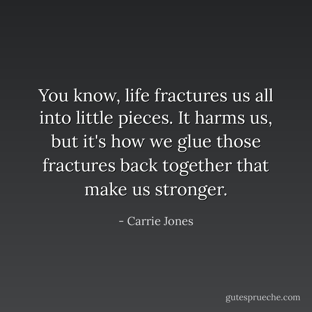 You know, life fractures us all into little pieces. It harms us, but it's how we glue those fractures back together that make us stronger. - Carrie Jones