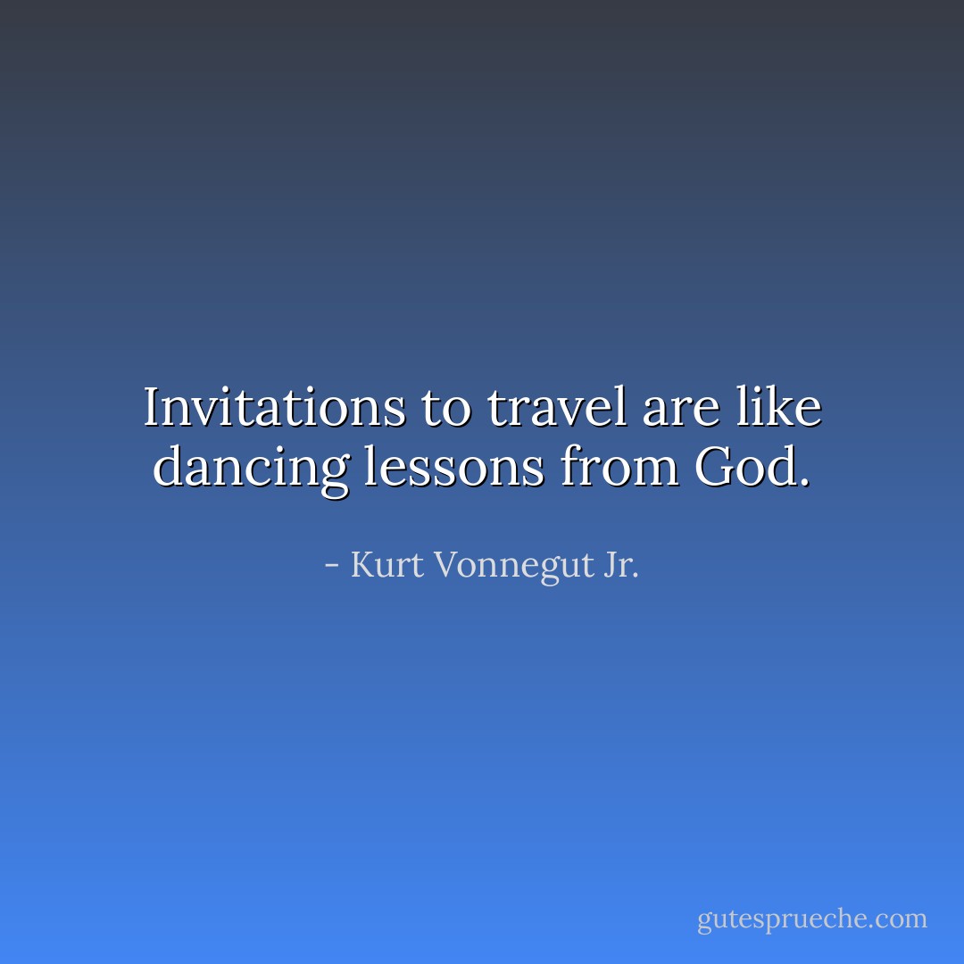 Invitations to travel are like dancing lessons from God. - Kurt Vonnegut Jr.