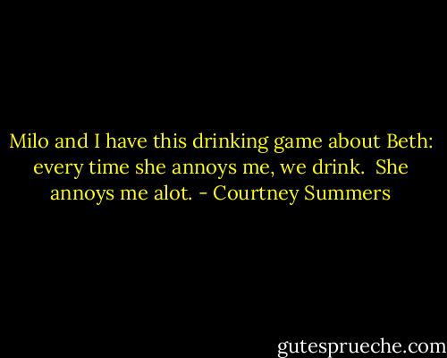 Milo and I have this drinking game about Beth: every time she annoys me, we drink.<br /><br />She annoys me alot. - Courtney Summers