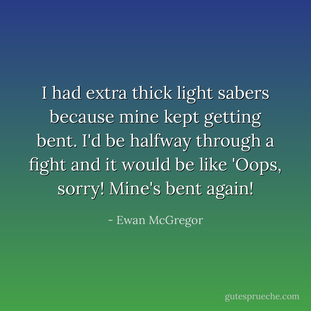 I had extra thick light sabers because mine kept getting bent. I'd be halfway through a fight and it would be like 'Oops, sorry! Mine's bent again! - Ewan McGregor