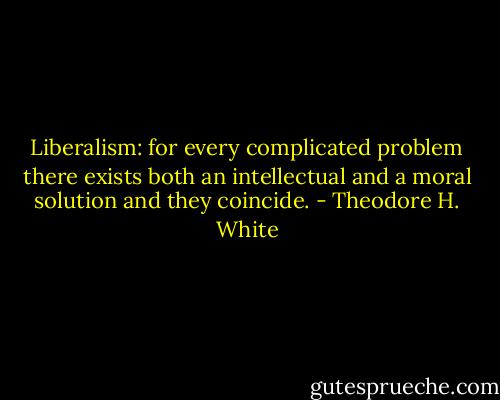 Liberalism: for every complicated problem there exists both an intellectual and a moral solution and they coincide. - Theodore H. White