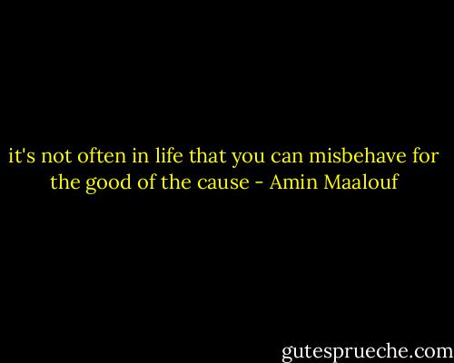 it's not often in life that you can misbehave for the good of the cause - Amin Maalouf