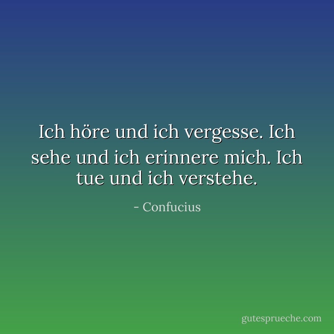 Ich höre und ich vergesse. Ich sehe und ich erinnere mich. Ich tue und ich verstehe. - Confucius<