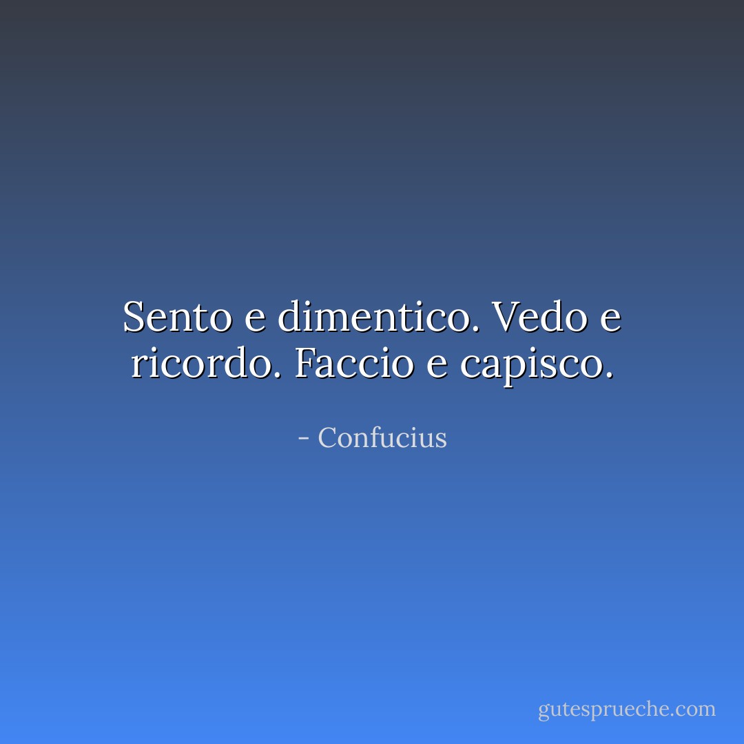 Sento e dimentico. Vedo e ricordo. Faccio e capisco. - Confucius