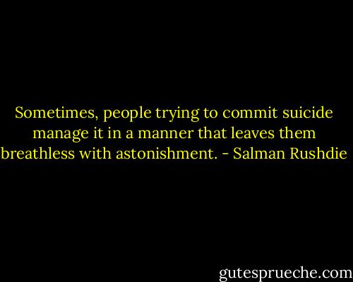 Sometimes, people trying to commit suicide manage it in a manner that leaves them breathless with astonishment. - Salman Rushdie