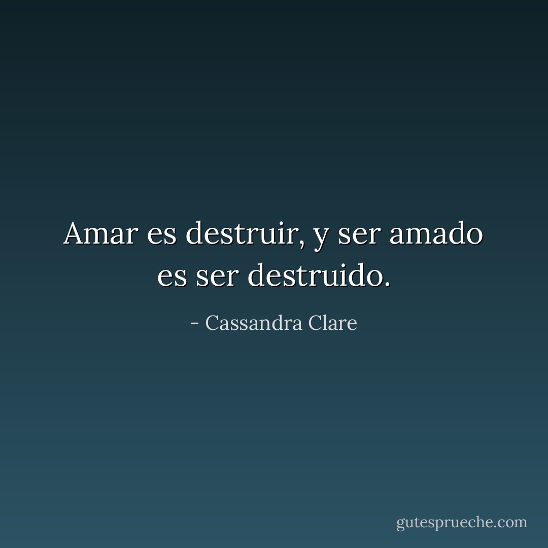Amar es destruir, y ser amado es ser destruido. - Cassandra Clare