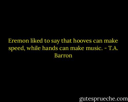 Eremon liked to say that hooves can make speed, while hands can make music. - T.A. Barron