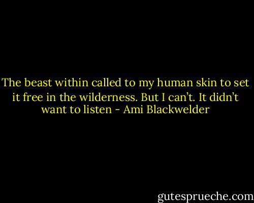The beast within called to my human skin to set it free in the wilderness. But I can’t. It didn’t want to listen - Ami Blackwelder