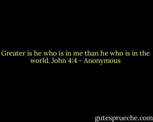 Greater is he who is in me than he who is in the world.<br />John 4:4 - Anonymous