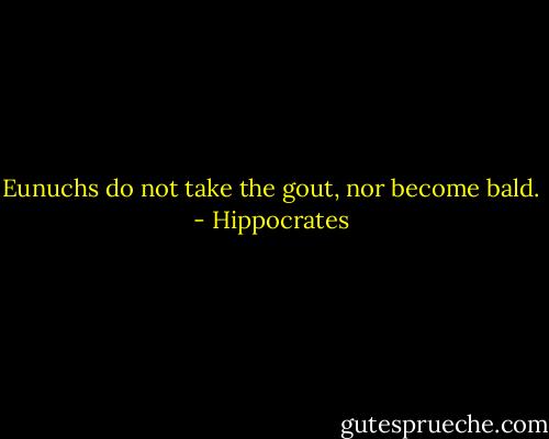 Eunuchs do not take the gout, nor become bald. - Hippocrates