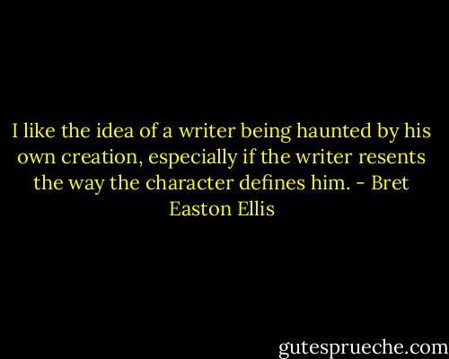 I like the idea of a writer being haunted by his own creation, especially if the writer resents the way the character defines him. - Bret Easton Ellis
