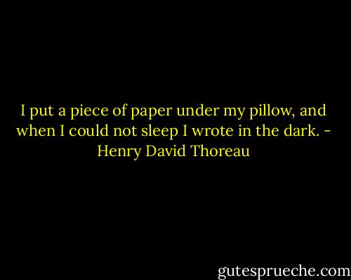 I put a piece of paper under my pillow, and when I could not sleep I wrote in the dark. - Henry David Thoreau