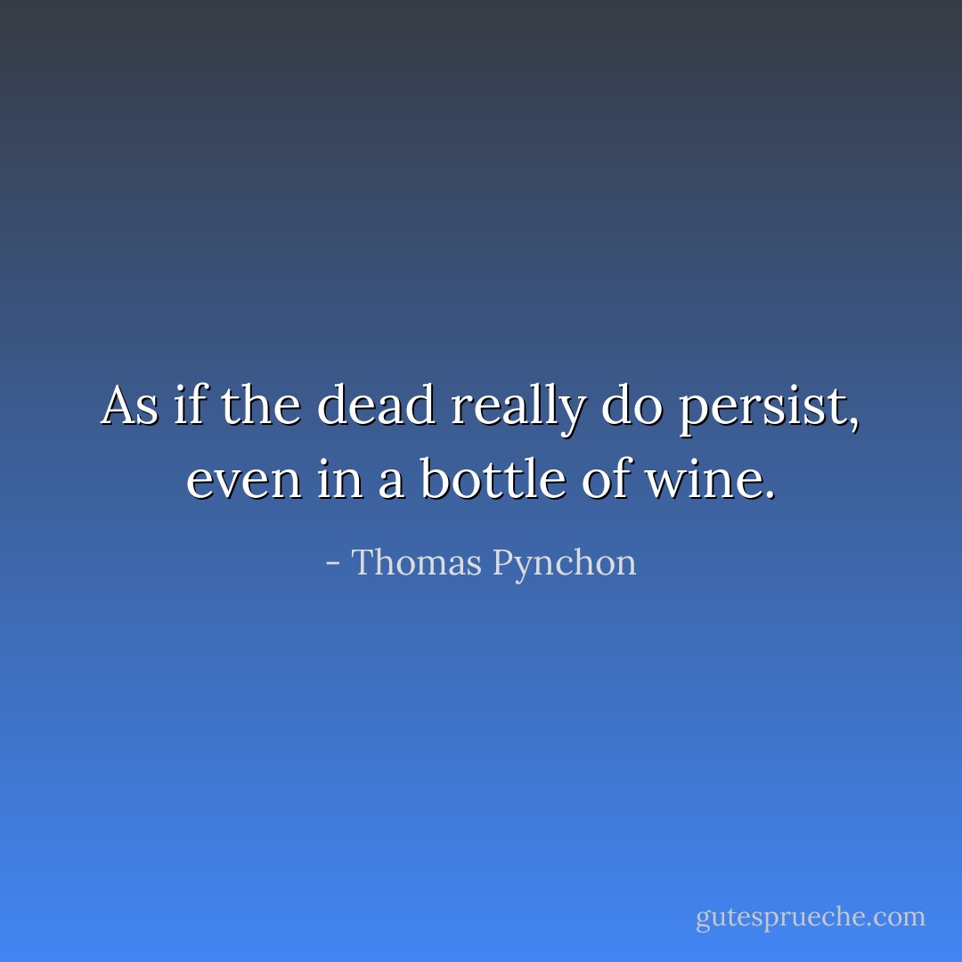 As if the dead really do persist, even in a bottle of wine. - Thomas Pynchon