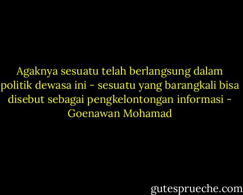Agaknya sesuatu telah berlangsung dalam politik dewasa ini - sesuatu yang barangkali bisa disebut sebagai pengkelontongan informasi - Goenawan Mohamad