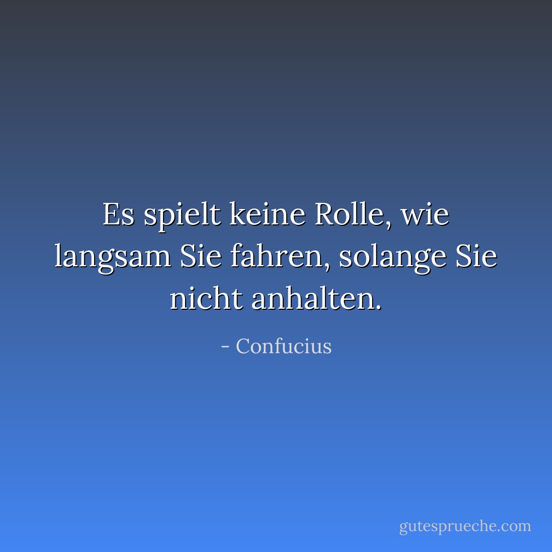 Es spielt keine Rolle, wie langsam Sie fahren, solange Sie nicht anhalten. - Confucius<