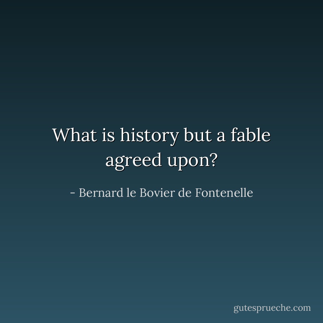 What is history but a fable agreed upon? - Bernard le Bovier de Fontenelle