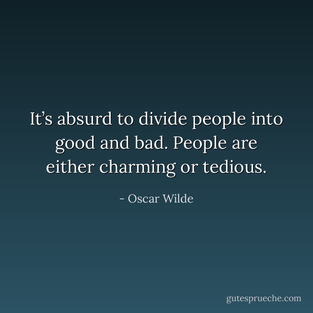 It’s absurd to divide people into good and bad. People are either charming or tedious. - Oscar Wilde
