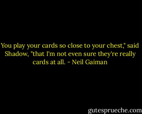 You play your cards so close to your chest," said Shadow, "that I'm not even sure they're really cards at all. - Neil Gaiman