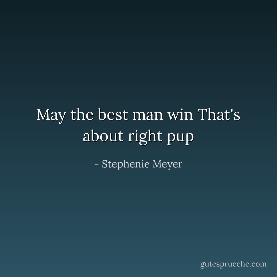 May the best man win<br />That's about right pup - Stephenie Meyer