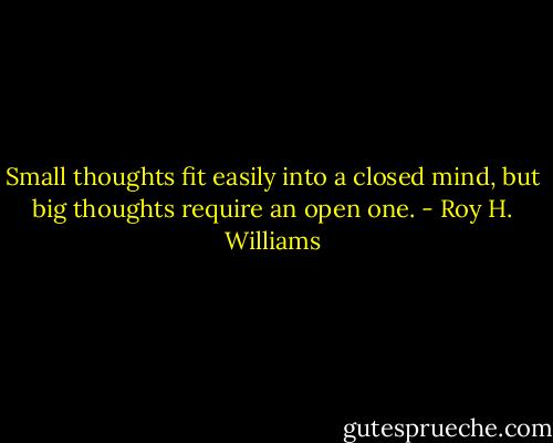 Small thoughts fit easily into a closed mind, but big thoughts require an open one. - Roy H. Williams