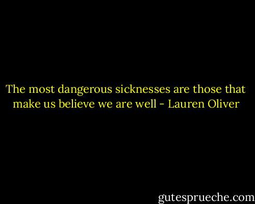 The most dangerous sicknesses are those that make us believe we are well - Lauren Oliver