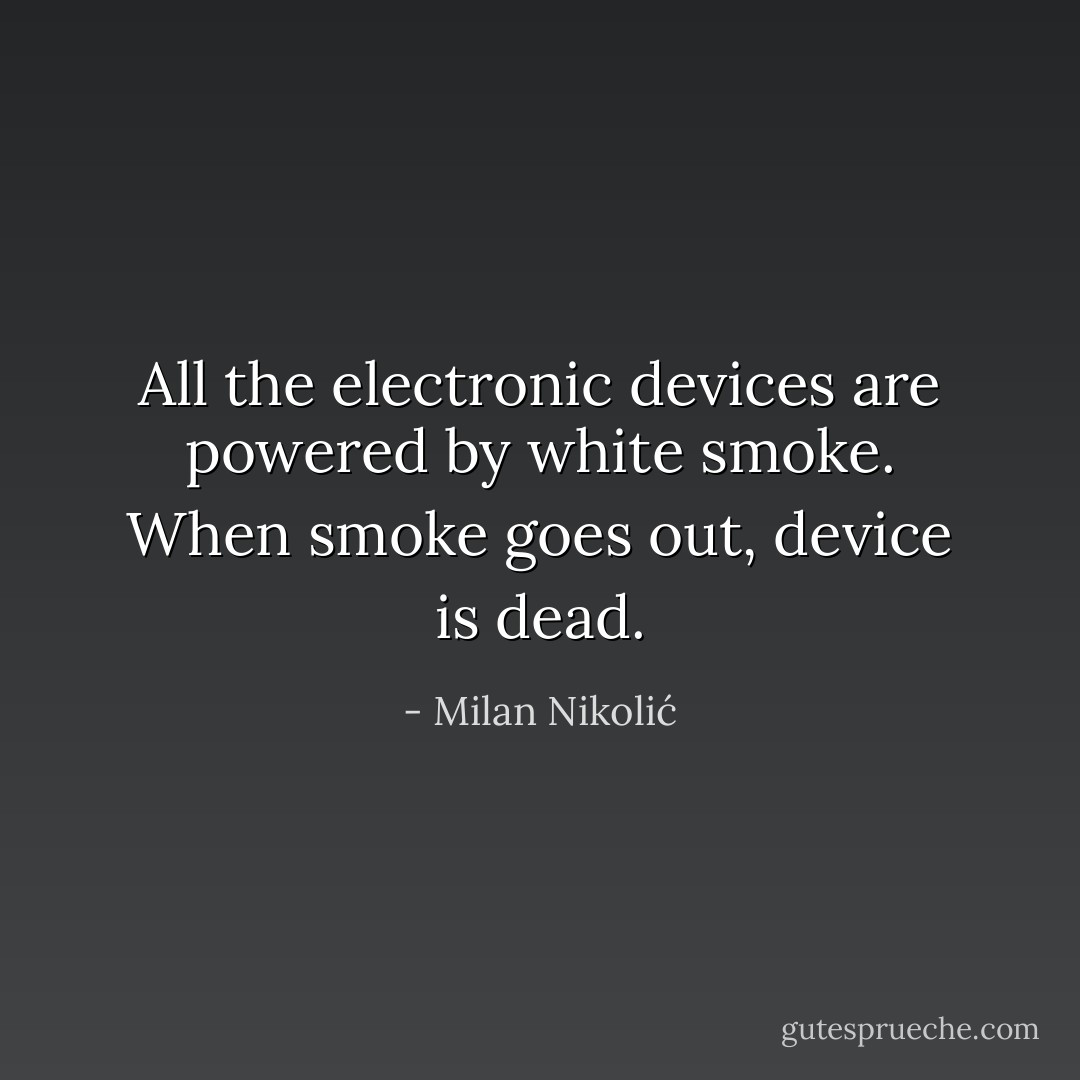 All the electronic devices are powered by white smoke. When smoke goes out, device is dead. - Milan Nikolić