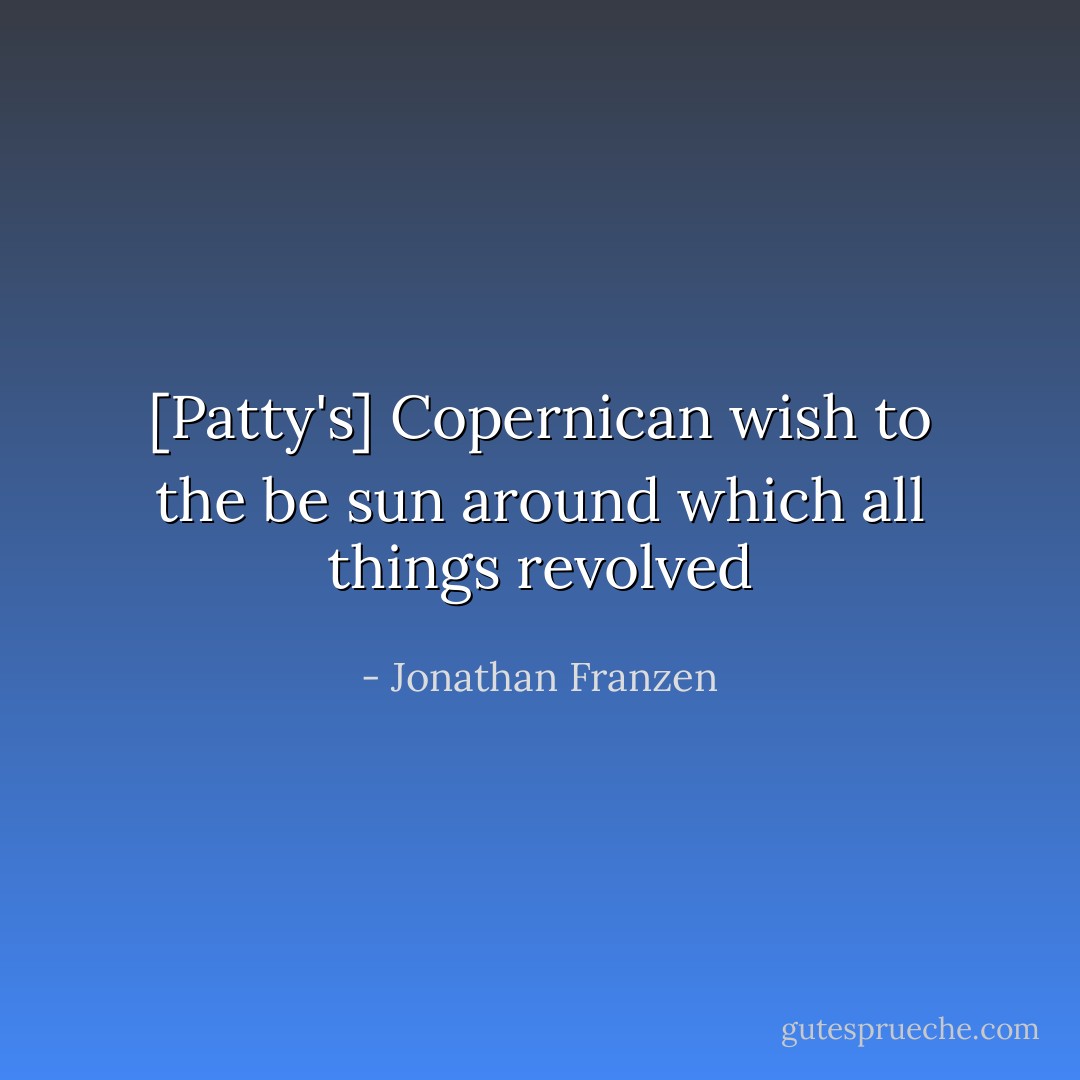[Patty's] Copernican wish to the be sun around which all things revolved - Jonathan Franzen