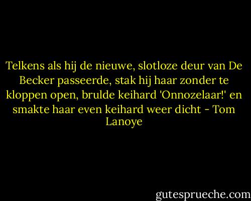 Telkens als hij de nieuwe, slotloze deur van De Becker passeerde, stak hij haar zonder te kloppen open, brulde keihard 'Onnozelaar!' en smakte haar even keihard weer dicht - Tom Lanoye