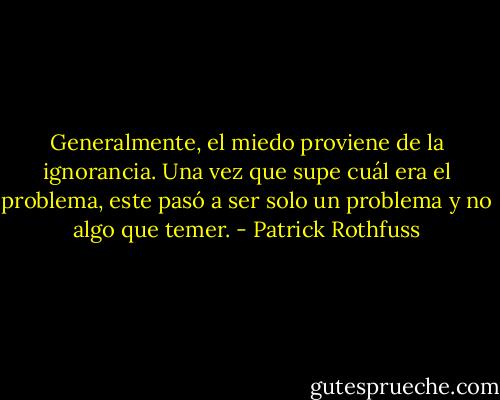 Generalmente, el miedo proviene de la ignorancia. Una vez que supe cuál era el problema, este pasó a ser solo un problema y no algo que temer. - Patrick Rothfuss