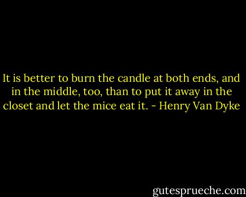 It is better to burn the candle at both ends, and in the middle, too, than to put it away in the closet and let the mice eat it. - Henry Van Dyke