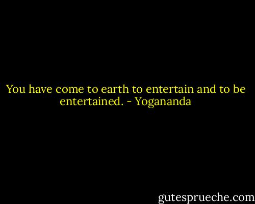 You have come to earth to entertain and to be entertained. - Yogananda