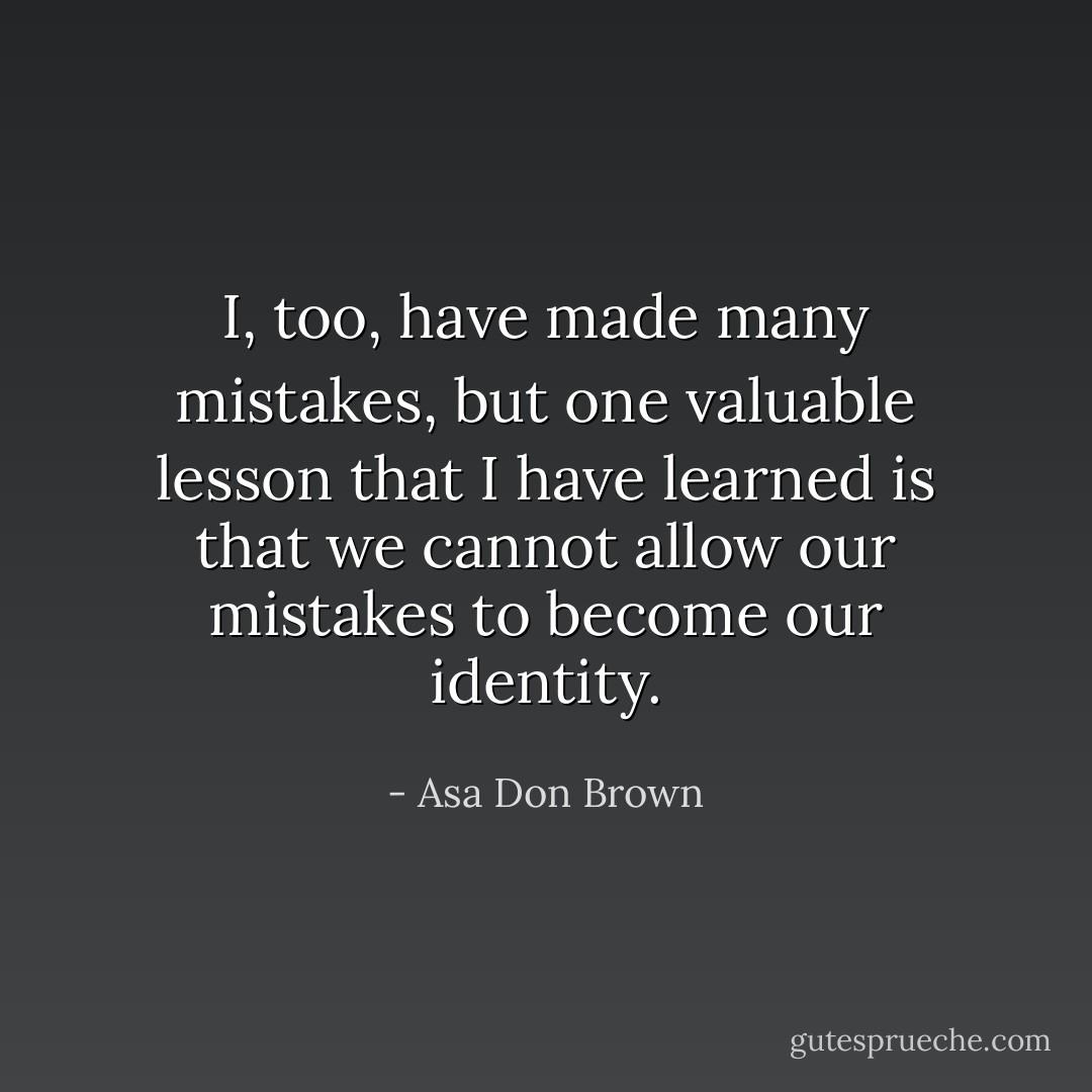 I, too, have made many mistakes, but one valuable lesson that I have learned is that we cannot allow our mistakes to become our identity. - Asa Don Brown