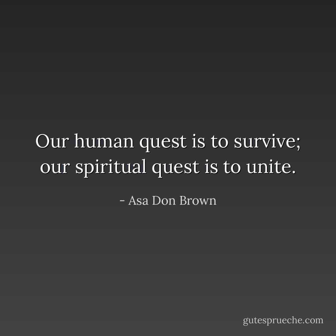 Our human quest is to survive; our spiritual quest is to unite. - Asa Don Brown