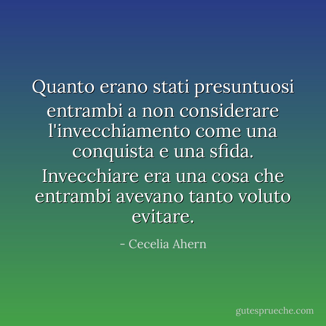 Quanto erano stati presuntuosi entrambi a non considerare l'invecchiamento come una conquista e una sfida. Invecchiare era una cosa che entrambi avevano tanto voluto evitare. - Cecelia Ahern