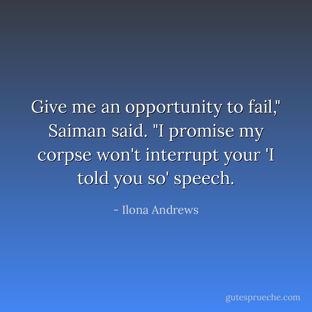 Give me an opportunity to fail," Saiman said. "I promise my corpse won't interrupt your 'I told you so' speech. - Ilona Andrews