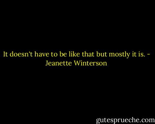 It doesn't have to be like that but mostly it is. - Jeanette Winterson