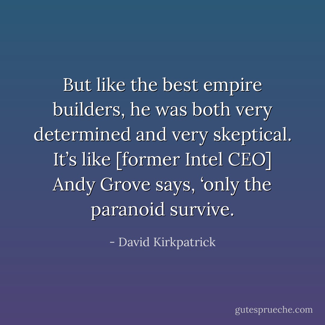 But like the best empire builders, he was both very determined and very skeptical. It’s like [former Intel CEO] Andy Grove says, ‘only the paranoid survive. - David Kirkpatrick