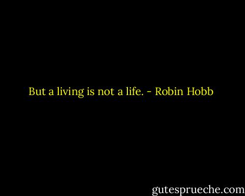 But a living is not a life. - Robin Hobb