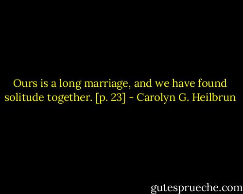 Ours is a long marriage, and we have found solitude together. [p. 23] - Carolyn G. Heilbrun