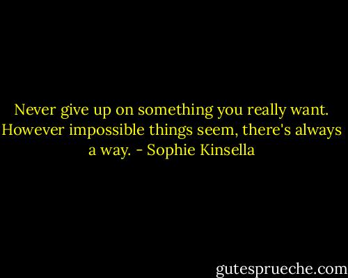 Never give up on something you really want. However impossible things seem, there's always a way. - Sophie Kinsella