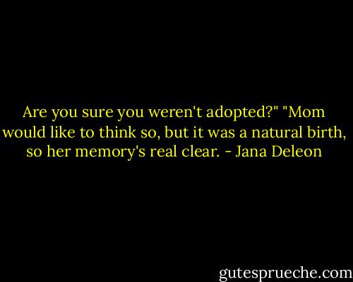 Are you sure you weren't adopted?"<br />"Mom would like to think so, but it was a natural birth, so her memory's real clear. - Jana Deleon