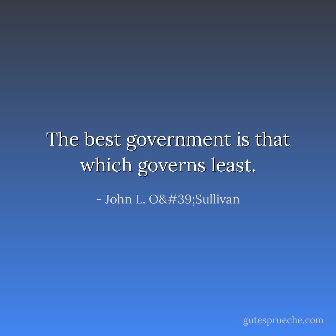 The best government is that which governs least. - John L. O'Sullivan