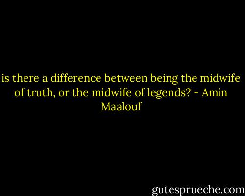 is there a difference between being the midwife of truth, or the midwife of legends? - Amin Maalouf
