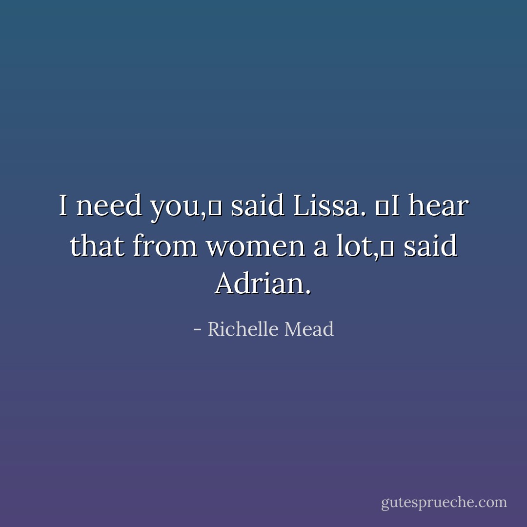 I need you,ʺ said Lissa.<br />ʺI hear that from women a lot,ʺ said Adrian. - Richelle Mead