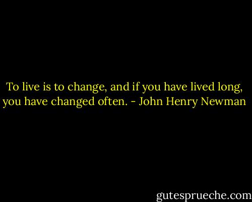 To live is to change, and if you have lived long, you have changed often. - John Henry Newman
