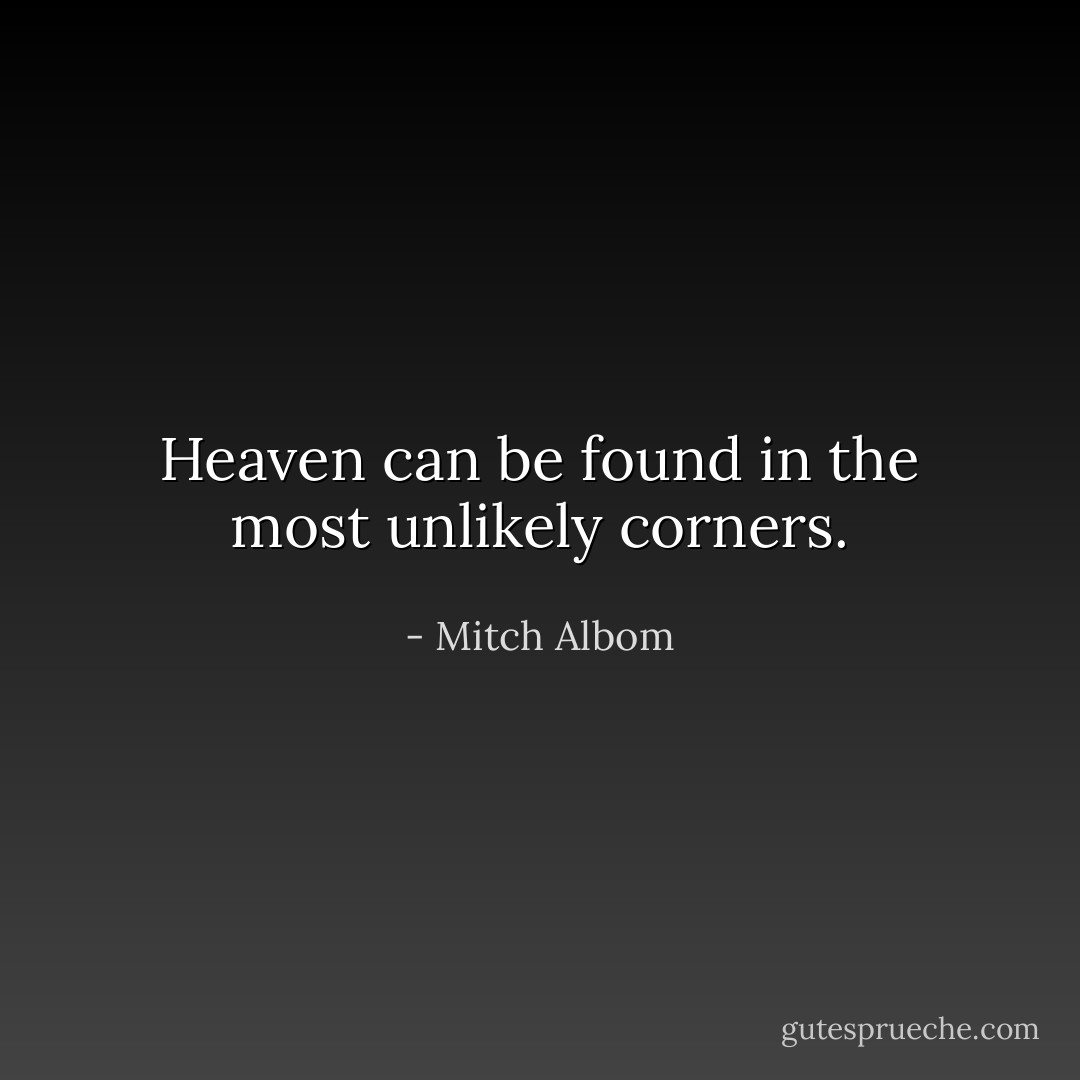Heaven can be found in the most unlikely corners. - Mitch Albom